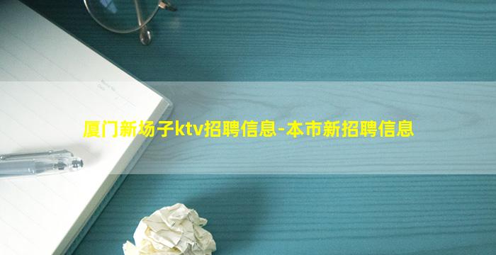 厦门新场子ktv招聘信息-本市新招聘信息